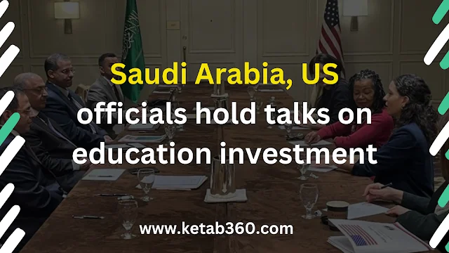 Saudi Arabia, US officials hold talks on education investment ketab360